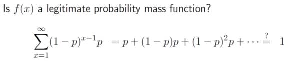 Is f(x) a legitimate probability mass function?
E(1- p)"-'p =p+ (1 – p)p + (1 – p)°p+ • .
?
1
x=1
