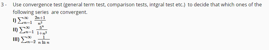 3 - Use convergence test (general term test, comparison tests, intgral test etc.) to decide that which ones of the
following series are convergent.
I) En-1
1) Σ
2n+1
n3
5"
n=1 1+n3
1
III) 0
n=2 n In n
