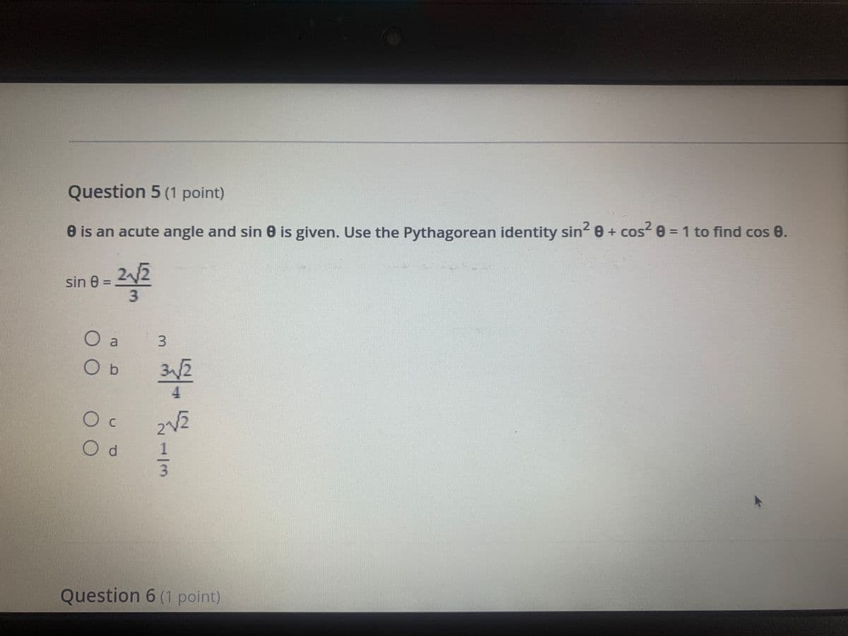 Question 5 (1 point)
%3D
0 is an acute angle and sin 0 is given. Use the Pythagorean identity sin 0 + cos 0 = 1 to find cos 0.
2/2
sin 0
O b
31/2
4.
d.
Question 6 (1 point)
1/3
3.
