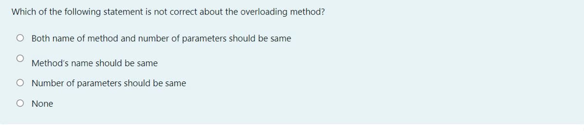 Which of the following statement is not correct about the overloading method?
O Both name of method and number of parameters should be same
Method's name should be same
O Number of parameters should be same
O None
