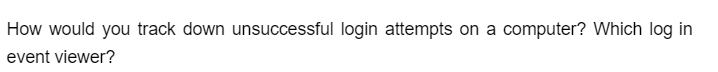 How would you track down unsuccessful login attempts on a computer? Which log in
event viewer?