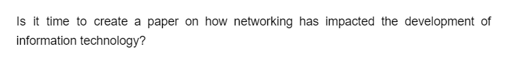 Is it time to create a paper on how networking has impacted the development of
information technology?