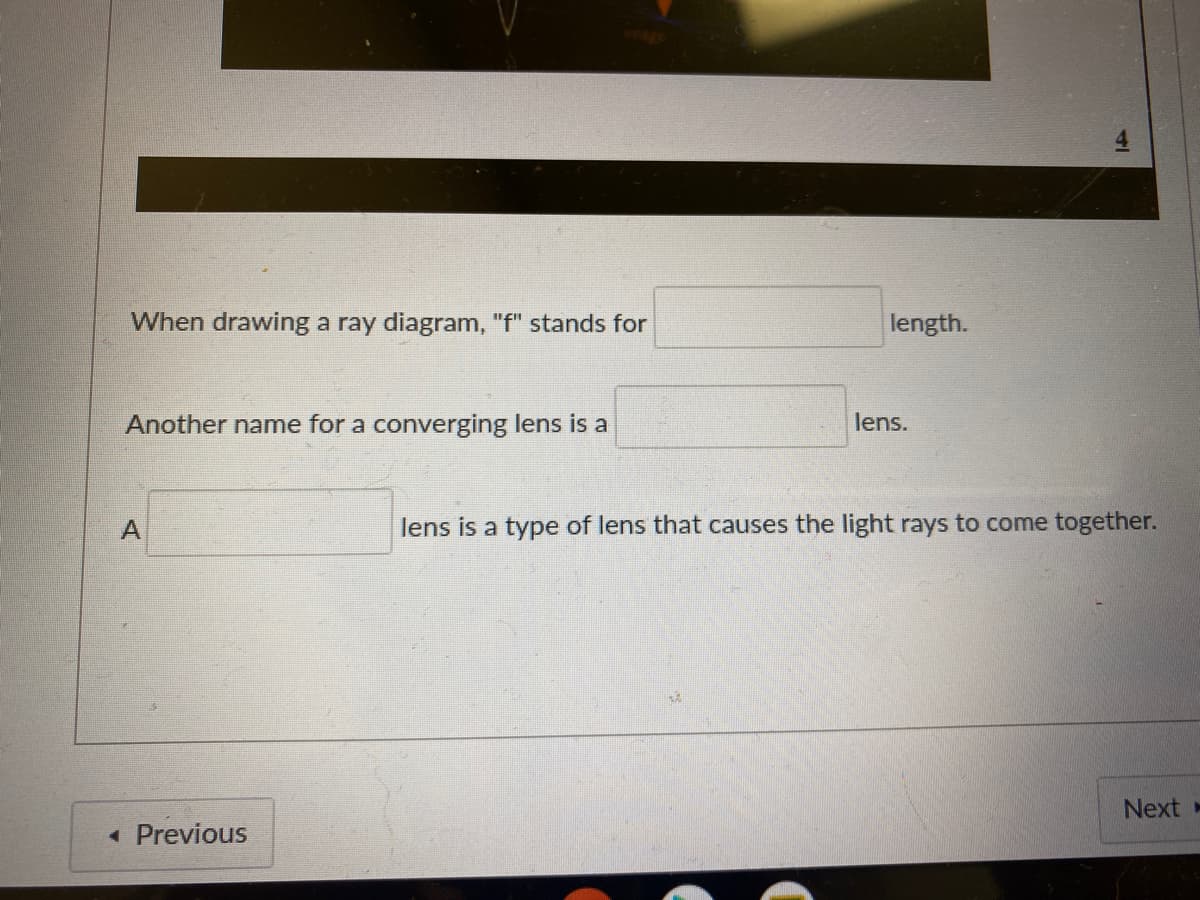 When drawing a ray diagram, "f" stands for
length.
Another name for a converging lens is a
lens.
lens is a type of lens that causes the light rays to come together.
Next »
« Previous
