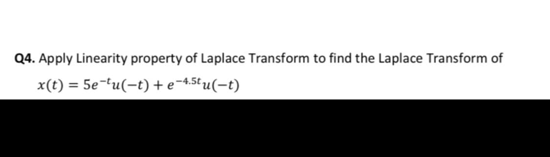 Q4. Apply Linearity property of Laplace Transform to find the Laplace Transform of
x(t) = 5e-tu(-t) + e-4.5tu(-t)
%3D
