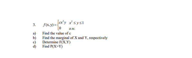 3.
f(x, y) =-
o.w.
a)
Find the value of c
b)
Find the marginal of X and Y, respectively
c)
Determine F(X,Y)
d)
Find P(X>Y)
