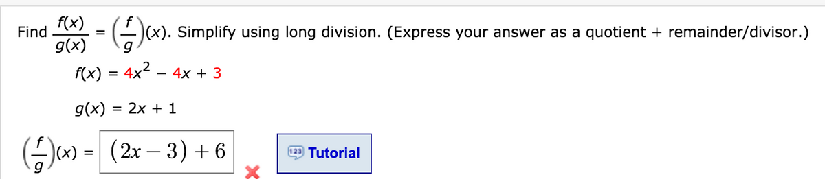 f(x)
Find
(-)(x). Simplify using long division. (Express your answer as a quotient + remainder/divisor.)
=
g(x)
F(x) = 4x²
- 4x + 3
%D
g(x)
3D 2х + 1
G*) = (2x – 3) + 6
123 Tutorial
