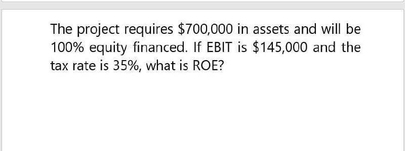 The project requires $700,000 in assets and will be
100% equity financed. If EBIT is $145,000 and the
tax rate is 35%, what is ROE?