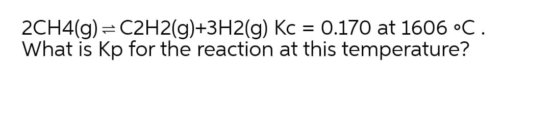 2CH4(g) = C2H2(g)+3H2(g) Kc = 0.170 at 1606 °C.
What is Kp for the reaction at this temperature?
