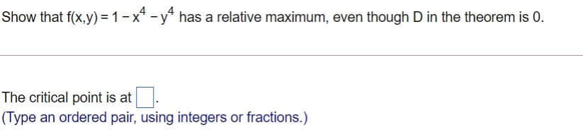 Show that f(x,y) = 1-x* - y has a relative maximum, even though D in the theorem is 0.
The critical point is at.
(Type an ordered pair, using integers or fractions.)
