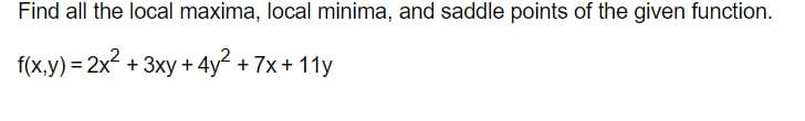 Find all the local maxima, local minima, and saddle points of the given function.
f(x,y) = 2x2 +
3xy + 4y + 7x + 11y
