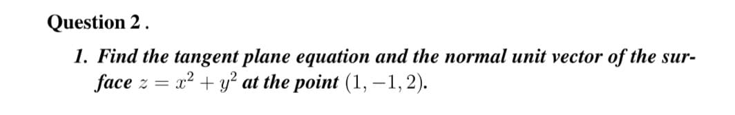 Question 2.
1. Find the tangent plane equation and the normal unit vector of the sur-
face z = x² + y² at the point (1,-1,2).