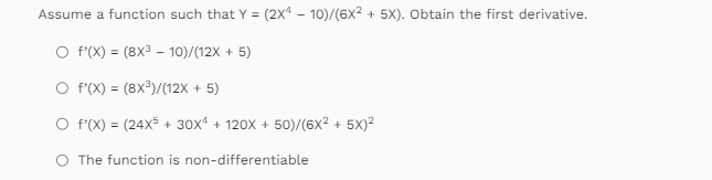 Assume a function such that Y = (2x410)/(6x² + 5x). Obtain the first derivative.
O f'(X) = (8X³10)/(12x + 5)
O f'(X) = (8X³)/(12x + 5)
f'(X) = (24x5 + 30x4 + 120X + 50)/(6x² + 5x)²
The function is non-differentiable