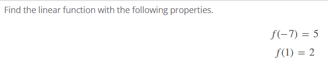 Find the linear function with the following properties.
f(-7) = 5
f(1) = 2
