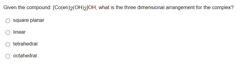 Given the compound: [Co(en)2(OH)2]OH, what is the three dimensional arrangement for the complex?
square planar
linear
tetrahedral
O octahedral
