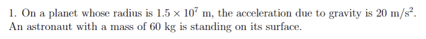 1. On a planet whose radius is 1.5 × 107 m, the acceleration due to gravity is 20 m/s².
An astronaut with a mass of 60 kg is standing on its surface.