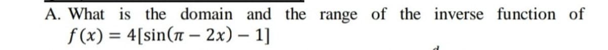 A. What is the domain and the range of the inverse function of
f (x) = 4[sin(n – 2x) – 1]
