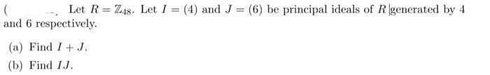 --- Let R= Z48. Let I = (4) and J= (6) be principal ideals of R generated by 4
and 6 respectively.
%3D
(a) Find I+ J.
(b) Find IJ.
