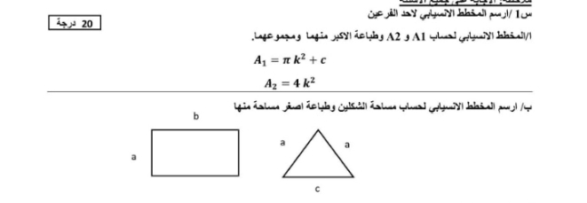 س1 /ارسم المخطط الانسيابي لأحد الفرعين
20 درجة |
المخط ط الانسيابي لحساب A1 و A2 وطباعة الاكبر منهما ومجموعهما.
A1 = n k² + c
Az = 4 k²
ب/ ارسم المخط ط الانسيابي لحساب مساحة الشكلين وطباعة اصغر مساحة منها
b
