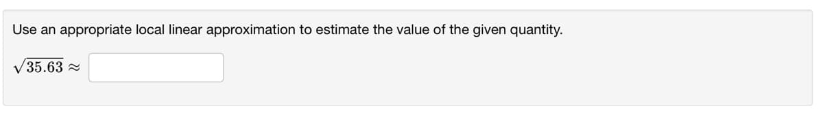 Use an appropriate local linear approximation to estimate the value of the given quantity.
V35.63 2
