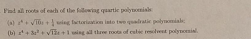 Find all roots of each of the following quartic polynomials:
(a) z+ V10z + using factorization into two quadratic polynomials;
(b) z4 + 3z2 + V12z +1 using all three roots of cubic resolvent polynomial.
