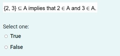 {2, 3} CA implies that 2 E A and 3 e A.
Select one:
O True
False
