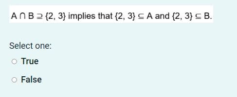 ANB2 {2, 3} implies that {2, 3} CA and {2, 3} C B.
Select one:
O True
o False
