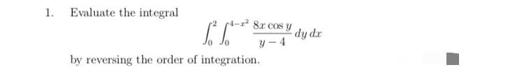 1. Evaluate the integral
rA- 8x cos y
dy dx
y - 4
by reversing the order of integration.
