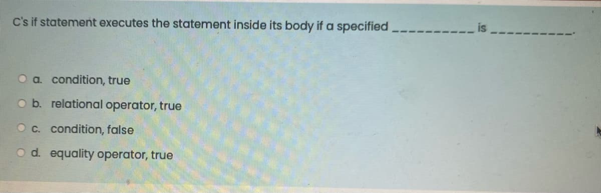 C's if statement executes the statement inside its body if a specified
O a. condition, true
O b. relational operator, true
O c. condition, false
O d. equality operator, true
