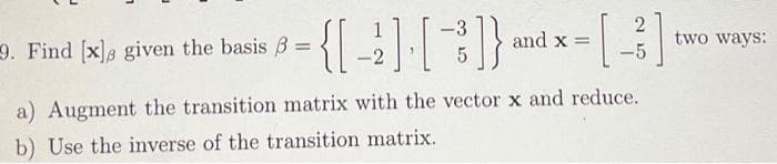 2
9. Find [x], given the basis 3 = = {[-2]·[3]} and x = []
-5
5
a) Augment the transition matrix with the vector x and reduce.
b) Use the inverse of the transition matrix.
two ways: