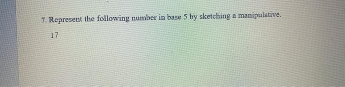 7. Represent the following number in base 5 by sketching a manipulative.
17