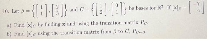 10. Let
2
-{B]-[3]} -
c-{[2]. [1]} be
and C=
be bases for R².
. If [x] = [7]
a) Find [x]c by finding x and using the transition matrix Pc.
b) Find [x]c using the transition matrix from 3 to C, Pc+8.