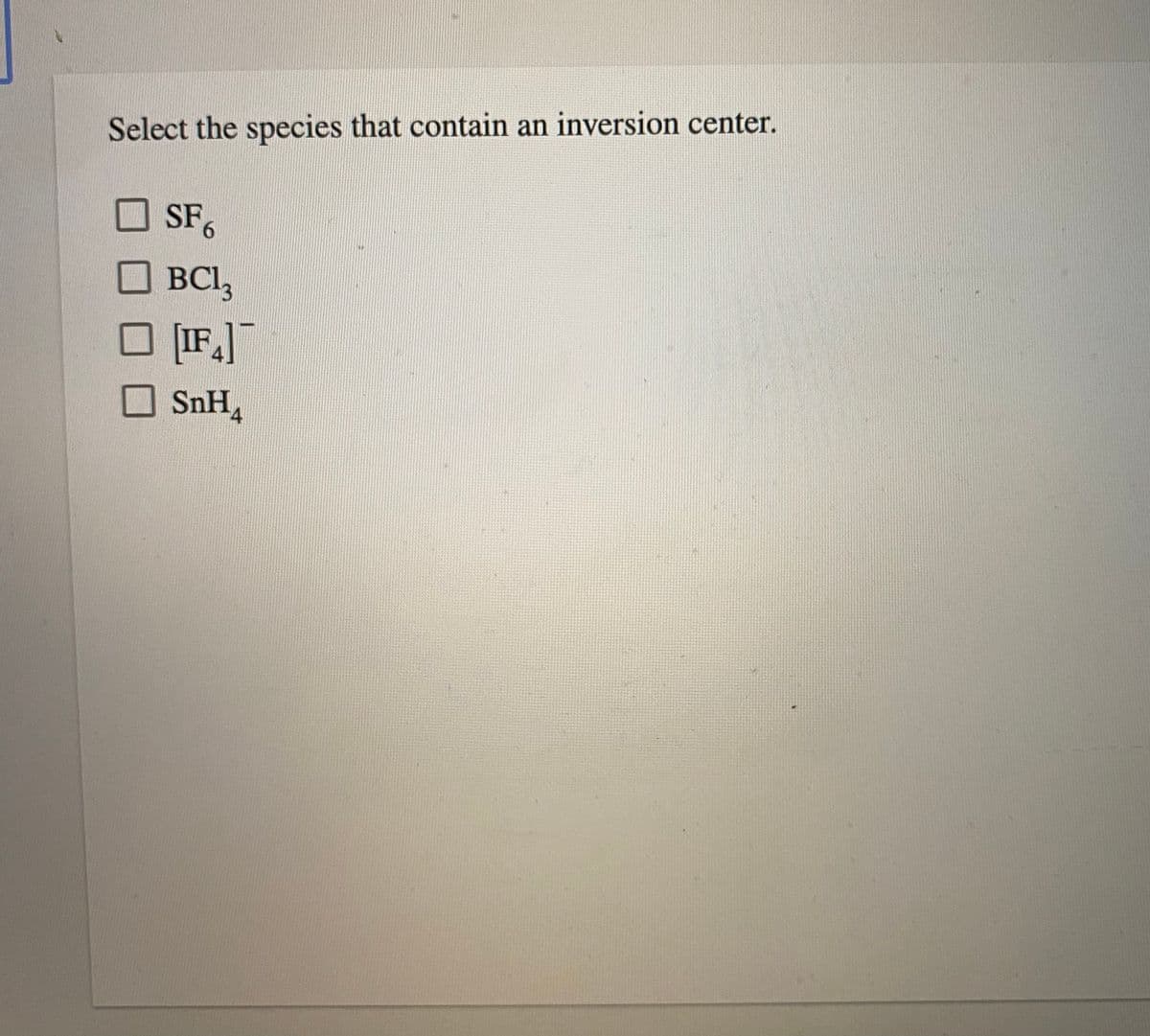 Select the species that contain an inversion center.
SF6
BCl,
SnH4
