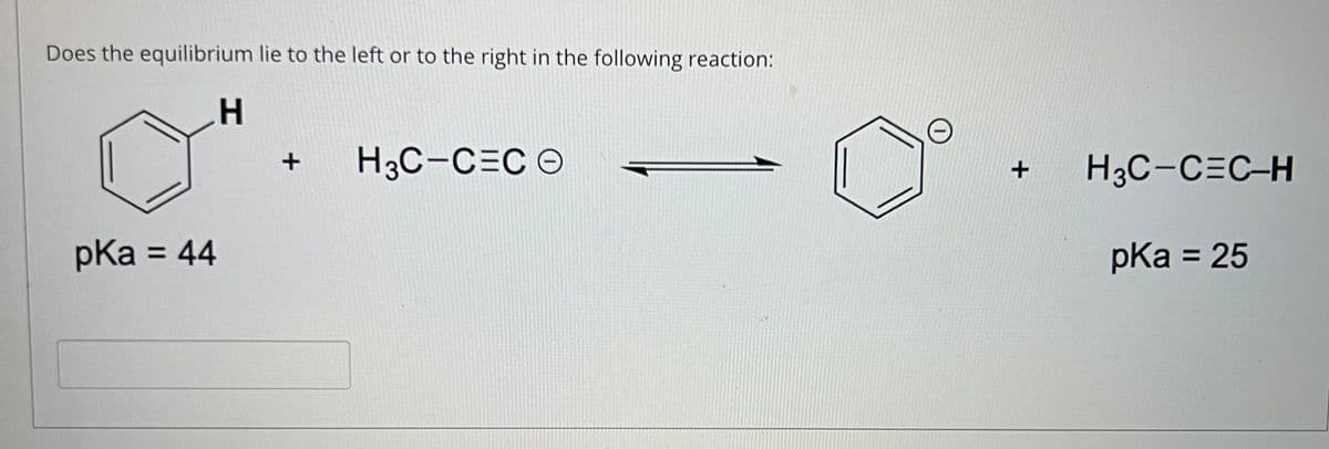 Does the equilibrium lie to the left or to the right in the following reaction:
H.
H3C-C=C ©
H3C-C=C-H
pKa = 44
pКa %3D 25
+
