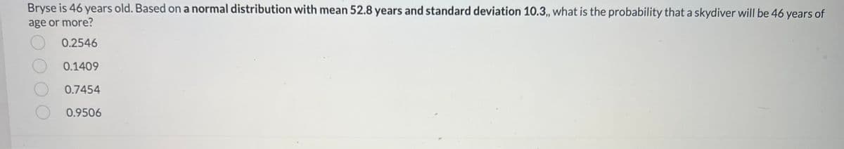 **Understanding Normal Distribution Through an Example**

Let's analyze the following problem to understand normal distribution and probability:

---

### Problem:

Bryse is 46 years old. Based on a normal distribution with a mean of 52.8 years and a standard deviation of 10.3 years, what is the probability that a skydiver will be 46 years of age or more?

---

#### Options:
- A. 0.2546
- B. 0.1409
- C. 0.7454
- D. 0.9506

---

**Explanation:**

This problem requires us to determine the probability that a skydiver’s age is 46 years or older, given the age distribution is normal with specified parameters. 

1. **Understand the Mean and Standard Deviation:** 
   - The mean (average) age is 52.8 years.
   - The standard deviation, which measures the variation or dispersion of ages from the mean, is 10.3 years.

2. **Calculate the Z-Score:**
   - Z = \( \frac{X - \mu}{\sigma} \)
   - Where X is the value we are interested in (46 years), μ is the mean (52.8 years), and σ is the standard deviation (10.3 years).

3. **Look up the Z-Score in a Standard Normal Distribution Table:**
   - The Z-Score will help us find the probability of a value occurring within a normal distribution.

4. **Determine the Correct Probability:**
   - Finally, use the Z-score to find the probability and correlate it with the given choices.

**Graph Interpretation:**
To explain this concept, we visualize it using a bell curve. The mean (52.8 years) is at the center, and as we move left or right, the curve illustrates the distribution of ages. The area under the curve up to a certain point corresponds to the probability.

By solving this, you will better understand how to use normal distribution and standard deviation to find the probability of a certain range of outcomes.

---

For a detailed step-by-step solution, refer to our section on **Normal Distributions and Probability Calculations.**