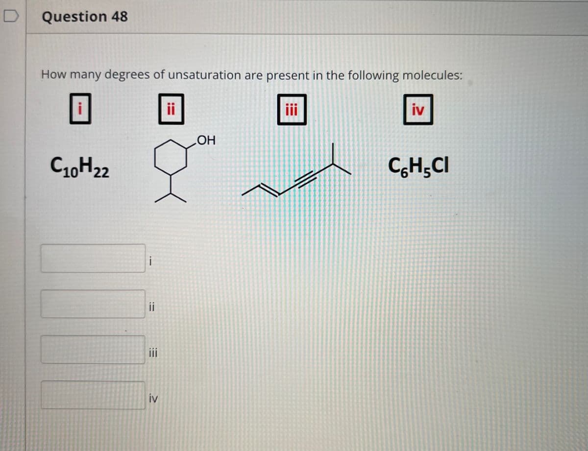 D
Question 48
How many degrees of unsaturation are present in the following molecules:
ii
iii
iv
C10H22
C,H;CI
i
ii
i
iv
