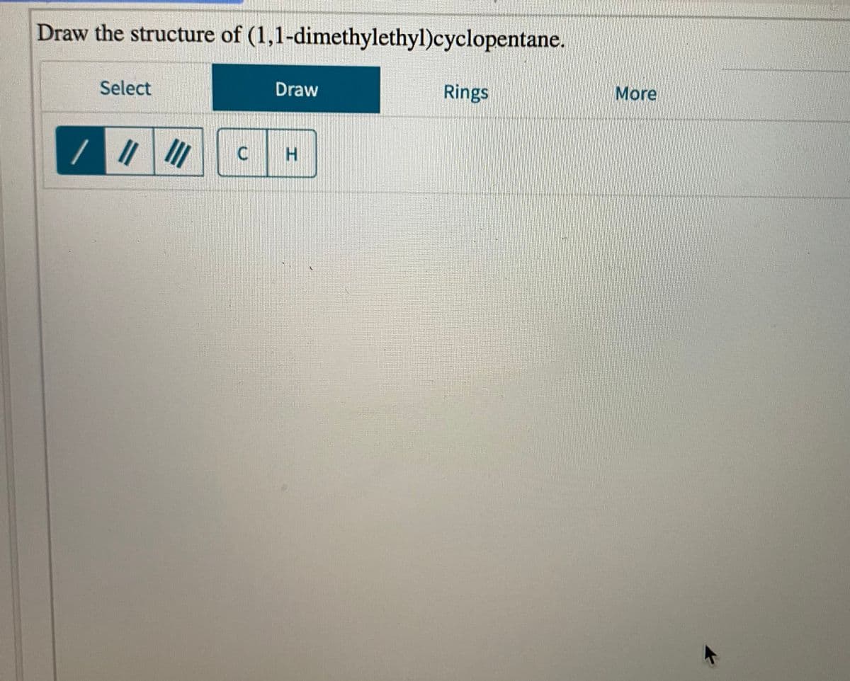 Draw the structure of (1,1-dimethylethyl)cyclopentane.
Select
Draw
Rings
More
H.
