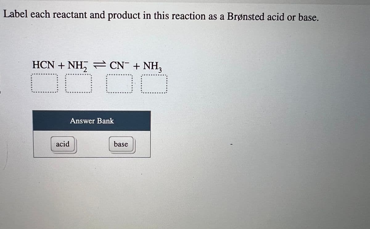 Label each reactant and product in this reaction as a Brønsted acid or base.
HCN+NH,→CN+NH,
O
acid
DO
Answer Bank
base
Dade