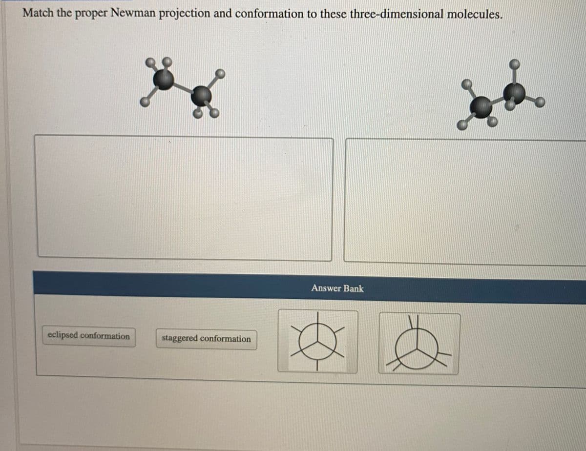 Match the proper Newman projection and conformation to these three-dimensional molecules.
Answer Bank
eclipsed conformation
staggered conformation
