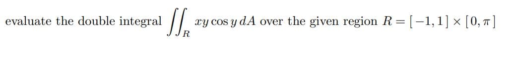 evaluate the double integral
xy cos y dA over the given region R =
[-1,1] × [0, 7 ]
