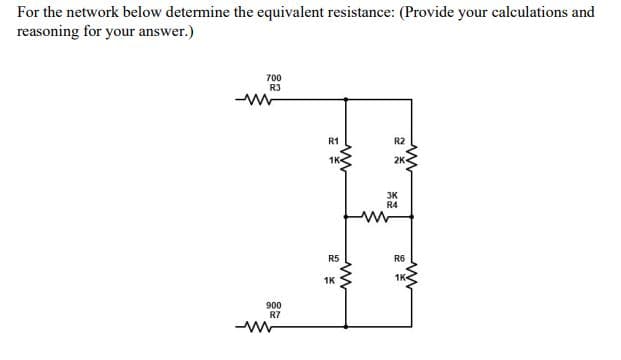 For the network below determine the equivalent resistance: (Provide your calculations and
reasoning for your answer.)
700
R3
R1
R2
1K-
2K
3K
R4
R5
R6
1K
1K
900
R7
