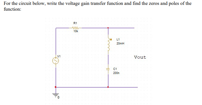 For the circuit below, write the voltage gain transfer function and find the zeros and poles of the
function:
R1
10k
L1
20mH
V1
Vout
C1
200n
