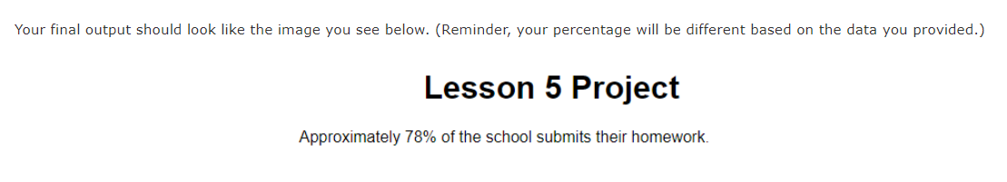 Your final output should look like the image you see below. (Reminder, your percentage will be different based on the data you provided.)
Lesson 5 Project
Approximately 78% of the school submits their homework.