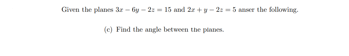 Given the planes 3x – 6y – 2z = 15 and 2x + y – 2z = 5 anser the following.
(c) Find the angle between the planes.
