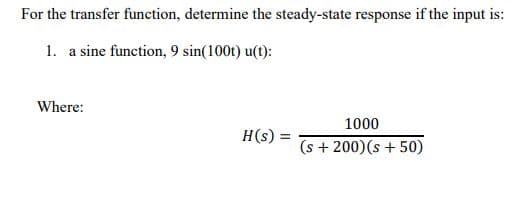 For the transfer function, determine the steady-state response if the input is:
1. a sine function, 9 sin(100t) u(t):
Where:
1000
H(s) =
(s + 200)(s + 50)
