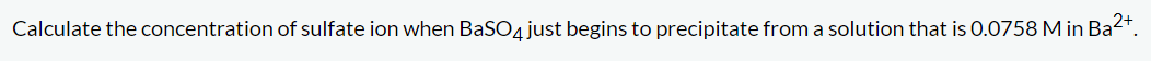 Calculate the concentration of sulfate ion when BaSO4 just begins to precipitate from a solution that is 0.0758 M in Ba
₂2+
