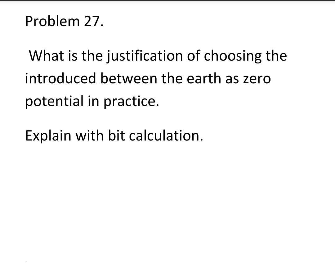 Problem 27.
What is the justification of choosing the
introduced between the earth as zero
potential in practice.
Explain with bit calculation.
