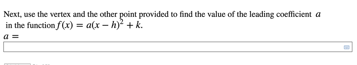 Next, use the vertex and the other point provided to find the value of the leading coefficient a
in the function f (x) = a(x – h)² + k.
a =
