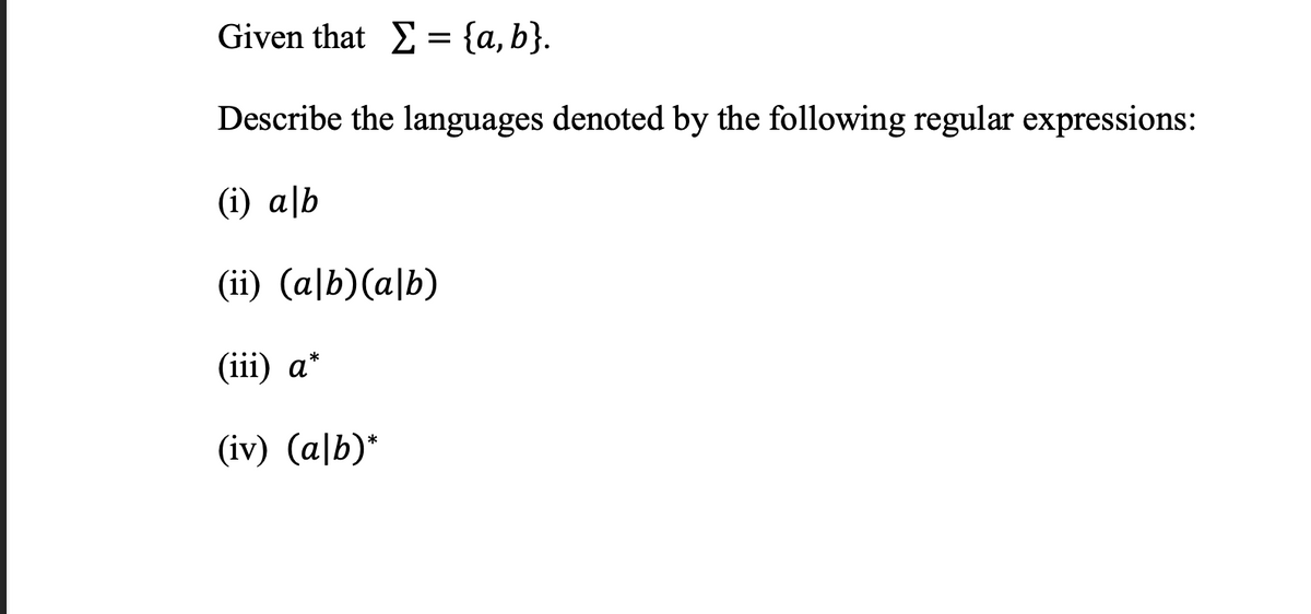 Given that E = {a,b}.
Describe the languages denoted by the following regular expressions:
(i) a|b
(ii) (a|b)(a|b)
(iii) a*
(iv) (alb)*
