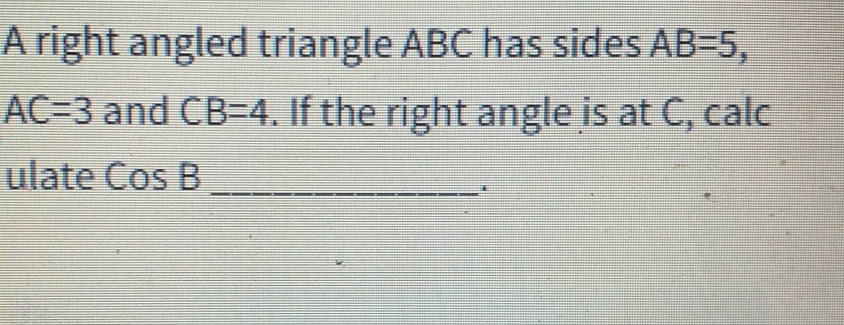 A right angled triangle ABC has sides AB-5,
AC=3 and CB=4. If the right angle is at C, calc
ulate Cos B
