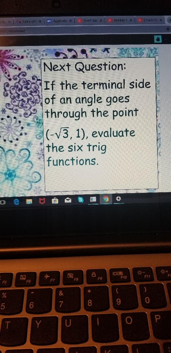 plic X Inbex (67 X
E Applicatic X
E EverFi Edi X
E Module 1 X E Everfi Ec x
1697/docviewer
Next Question:
If the terminal side
of an angle goes
through the point
(-V3, 1), evaluate
the six trig
functions.
F10
F11
F1
F5
F6
F7
F8
F9
&
6.
7
8.
Y
U
P.
